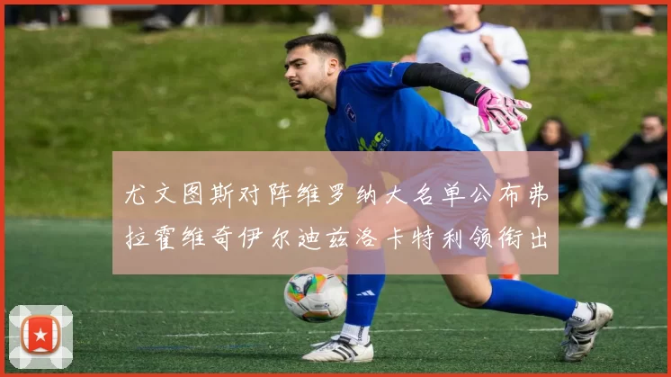 尤文图斯对阵维罗纳大名单公布弗拉霍维奇伊尔迪兹洛卡特利领衔出战
