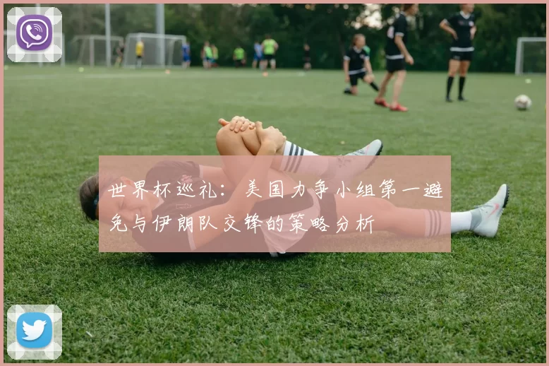 世界杯巡礼：美国力争小组第一避免与伊朗队交锋的策略分析