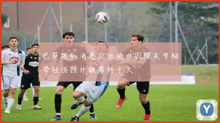 巴萨跟队消息贝尔纳尔因踝关节韧带轻伤预计缺席约十天