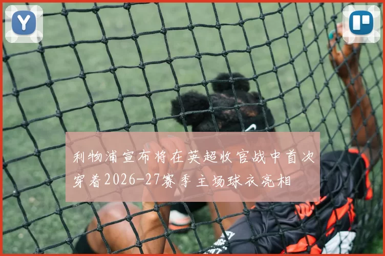 利物浦宣布将在英超收官战中首次穿着2026-27赛季主场球衣亮相