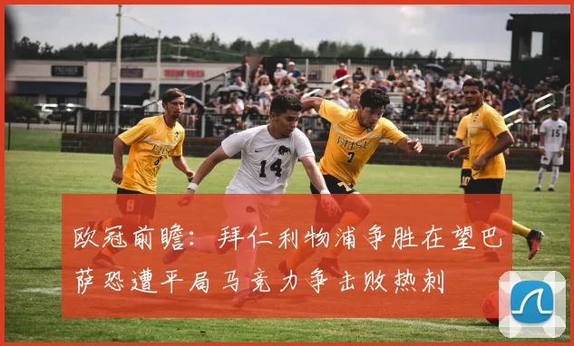 欧冠前瞻：拜仁利物浦争胜在望巴萨恐遭平局马竞力争击败热刺