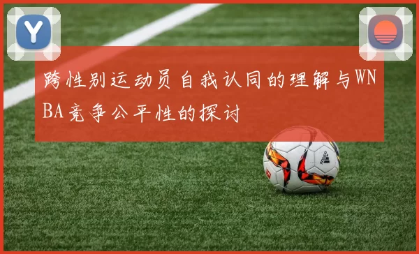 跨性别运动员自我认同的理解与WNBA竞争公平性的探讨