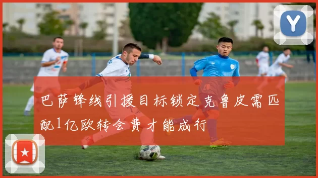 巴萨锋线引援目标锁定克鲁皮需匹配1亿欧转会费才能成行