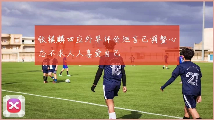张镇麟回应外界评价坦言已调整心态不求人人喜爱自己