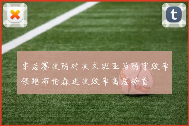 季后赛攻防对决文班亚马防守效率领跑布伦森进攻效率高居榜首