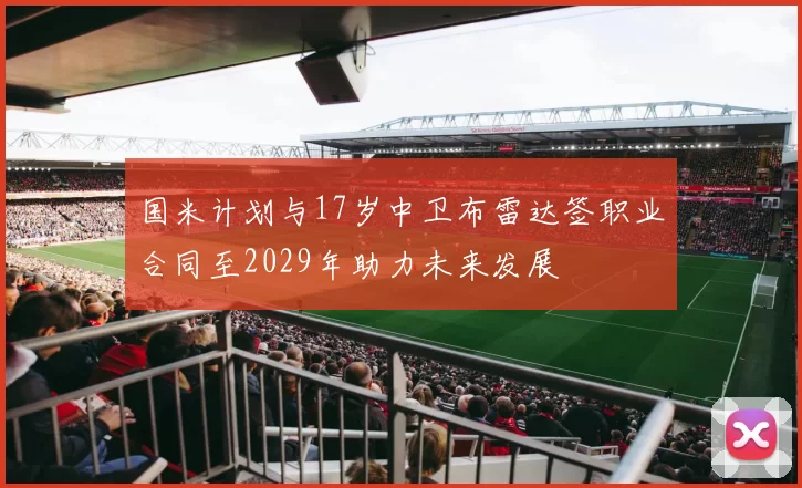 国米计划与17岁中卫布雷达签职业合同至2029年助力未来发展