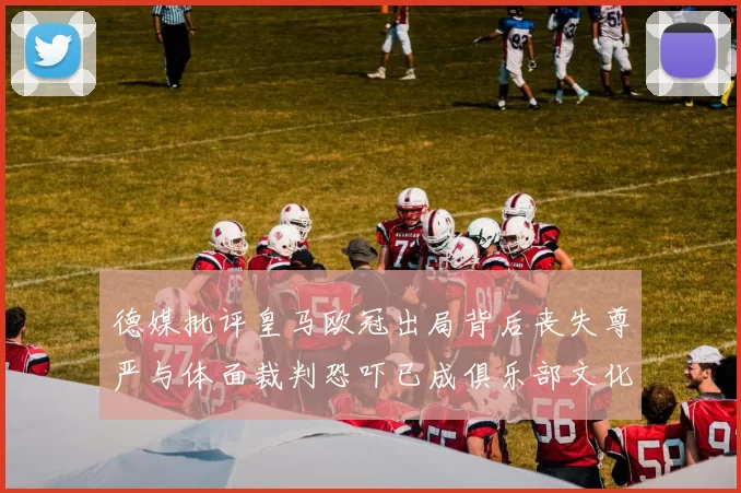 德媒批评皇马欧冠出局背后丧失尊严与体面裁判恐吓已成俱乐部文化