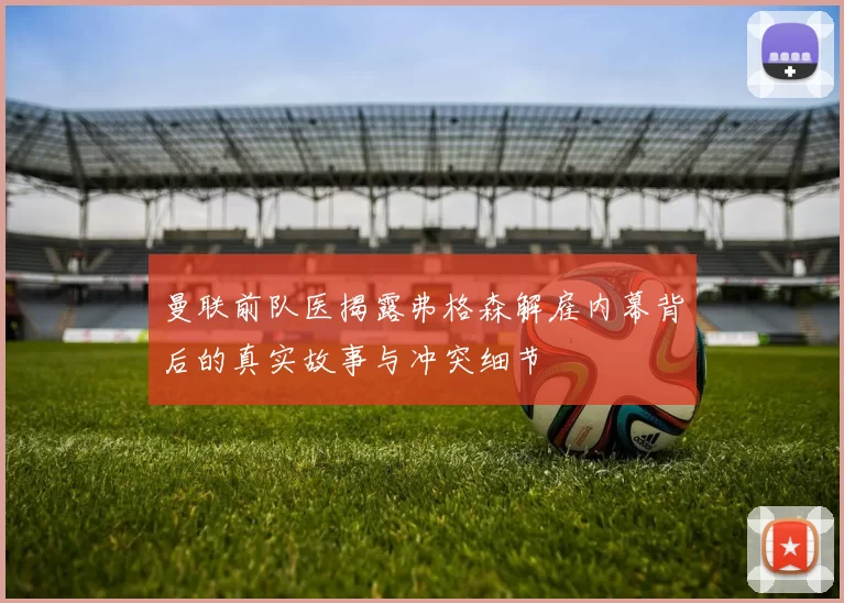曼联前队医揭露弗格森解雇内幕背后的真实故事与冲突细节