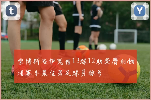 索博斯洛伊凭借13球12助荣膺利物浦赛季最佳男足球员称号