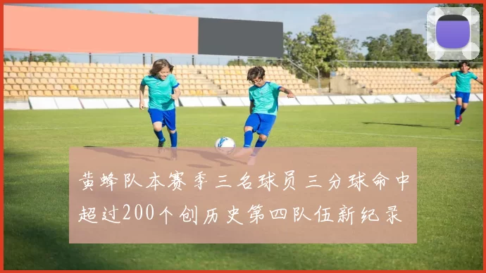 黄蜂队本赛季三名球员三分球命中超过200个创历史第四队伍新纪录