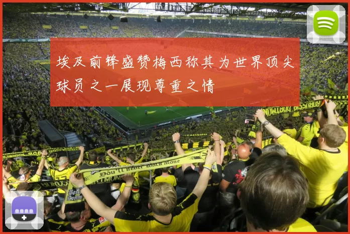 埃及前锋盛赞梅西称其为世界顶尖球员之一展现尊重之情