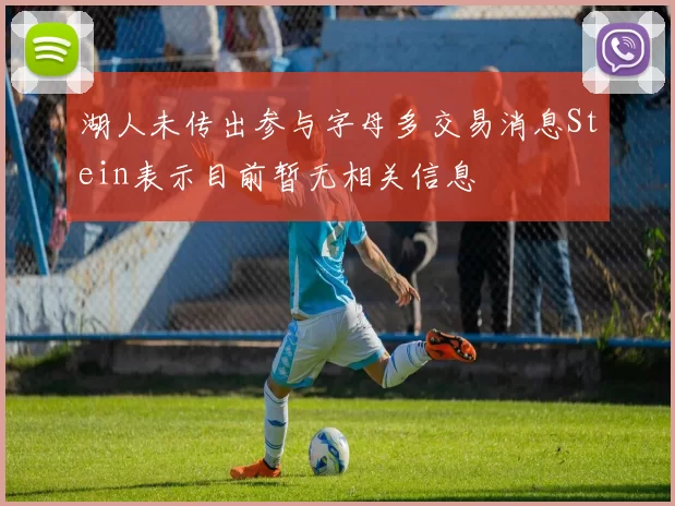 湖人未传出参与字母多交易消息Stein表示目前暂无相关信息