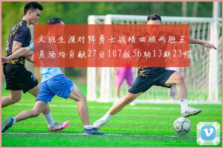 文班生涯对阵勇士战绩回顾两胜五负场均贡献27分107板56助13断23帽
