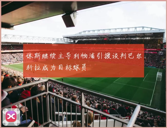休斯继续主导利物浦引援谈判巴尔科拉成为目标球员