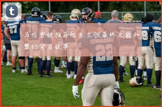 马伦曾被推荐给米兰但最终未能加盟的背后故事