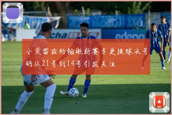 小莫雷兹约翰逊新赛季更换球衣号码从21号到14号引发关注