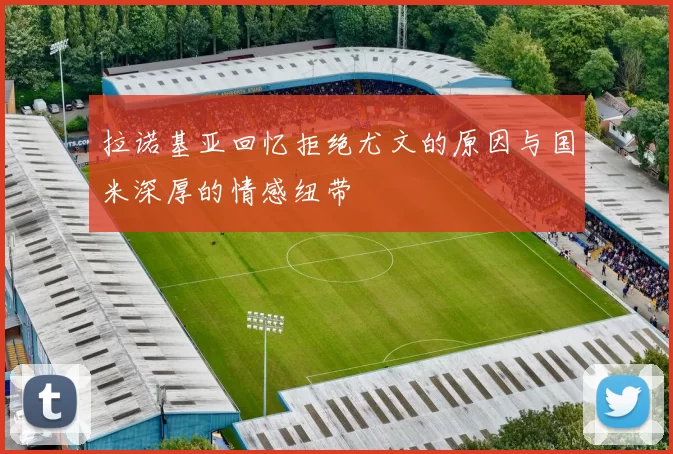 拉诺基亚回忆拒绝尤文的原因与国米深厚的情感纽带
