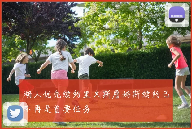 湖人优先续约里夫斯詹姆斯续约已不再是首要任务