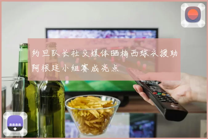 约旦队长社交媒体晒梅西球衣援助阿根廷小组赛成亮点
