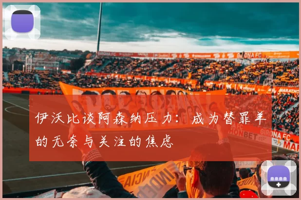 伊沃比谈阿森纳压力：成为替罪羊的无奈与关注的焦虑