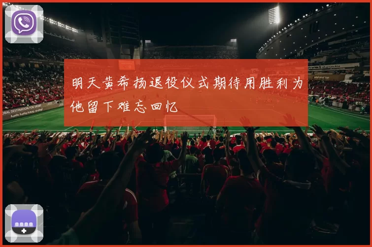 明天黄希扬退役仪式期待用胜利为他留下难忘回忆