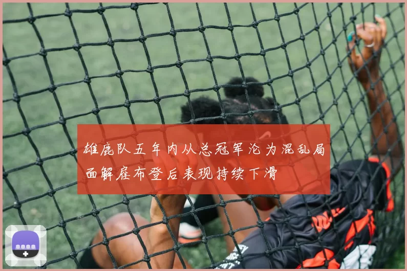 雄鹿队五年内从总冠军沦为混乱局面解雇布登后表现持续下滑