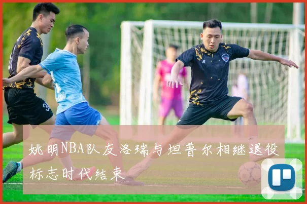 姚明NBA队友洛瑞与坦普尔相继退役标志时代结束