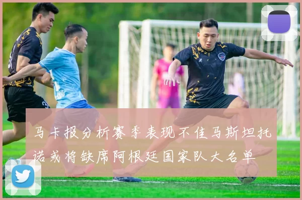 马卡报分析赛季表现不佳马斯坦托诺或将缺席阿根廷国家队大名单